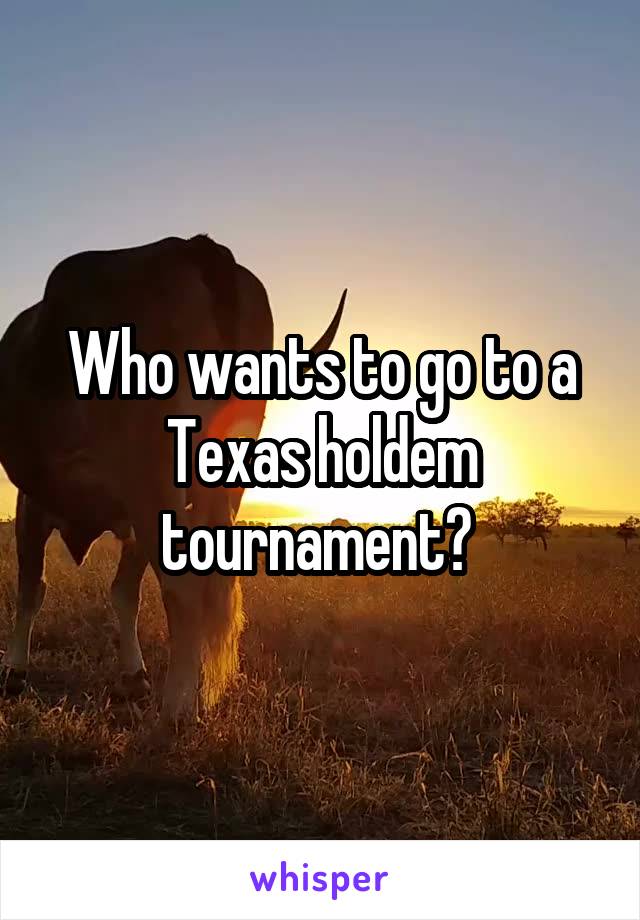 Who wants to go to a Texas holdem tournament? 