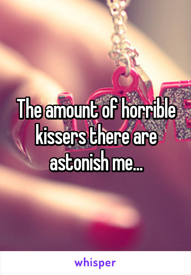 The amount of horrible kissers there are astonish me...