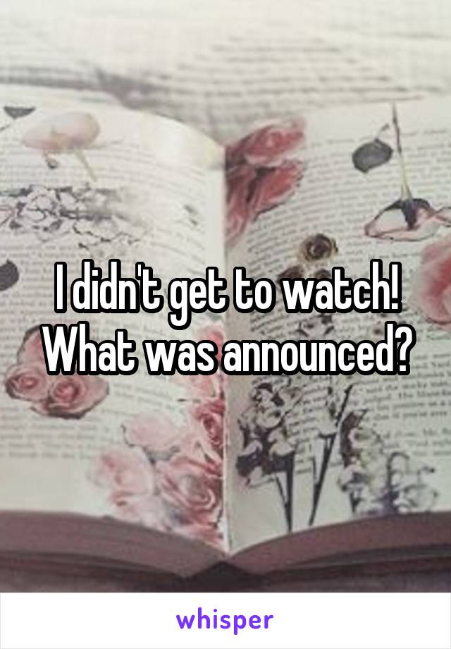 I didn't get to watch! What was announced?