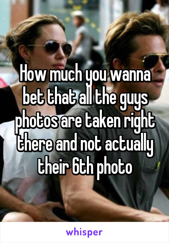 How much you wanna bet that all the guys photos are taken right there and not actually their 6th photo