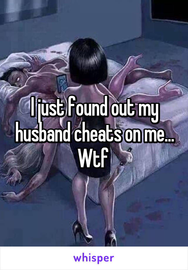 I just found out my husband cheats on me... Wtf 