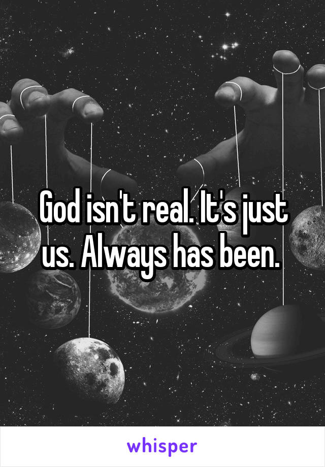 God isn't real. It's just us. Always has been. 