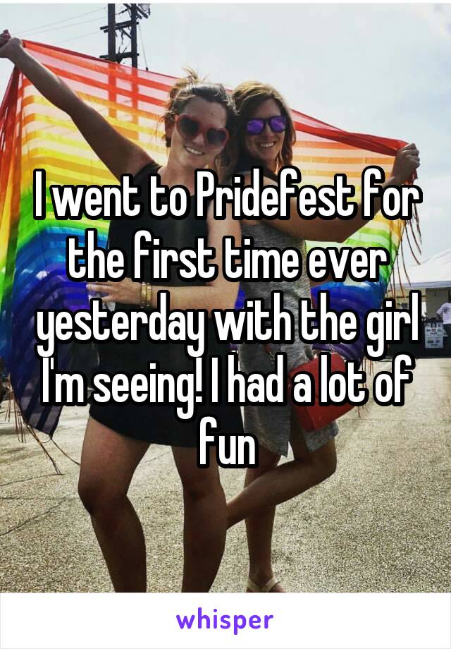 I went to Pridefest for the first time ever yesterday with the girl I'm seeing! I had a lot of fun