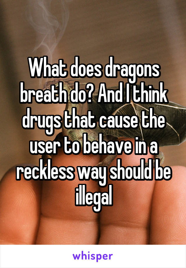 What does dragons breath do? And I think drugs that cause the user to behave in a reckless way should be illegal