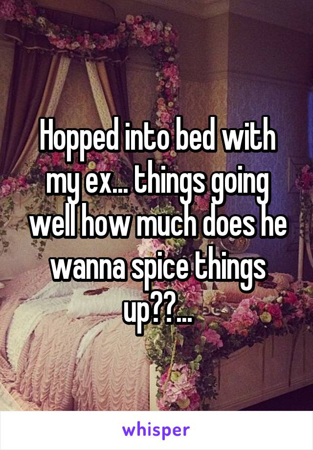 Hopped into bed with my ex... things going well how much does he wanna spice things up??...