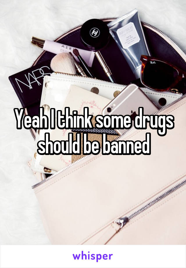 Yeah I think some drugs should be banned