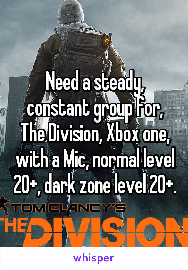 Need a steady, constant group for, The Division, Xbox one, with a Mic, normal level 20+, dark zone level 20+.