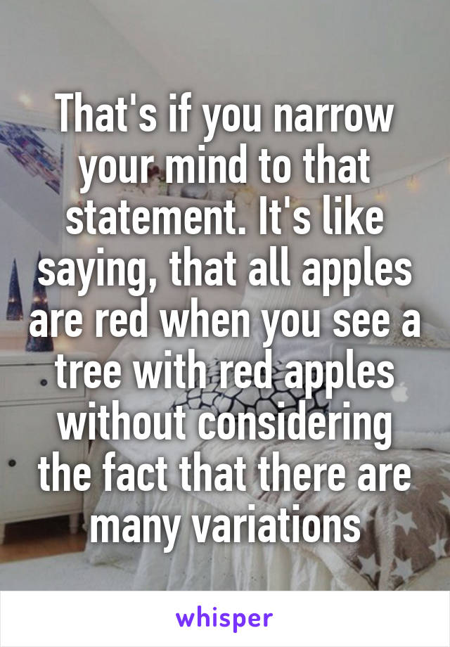 That's if you narrow your mind to that statement. It's like saying, that all apples are red when you see a tree with red apples without considering the fact that there are many variations