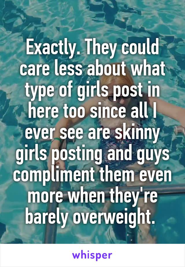 Exactly. They could care less about what type of girls post in here too since all I ever see are skinny girls posting and guys compliment them even more when they're barely overweight. 