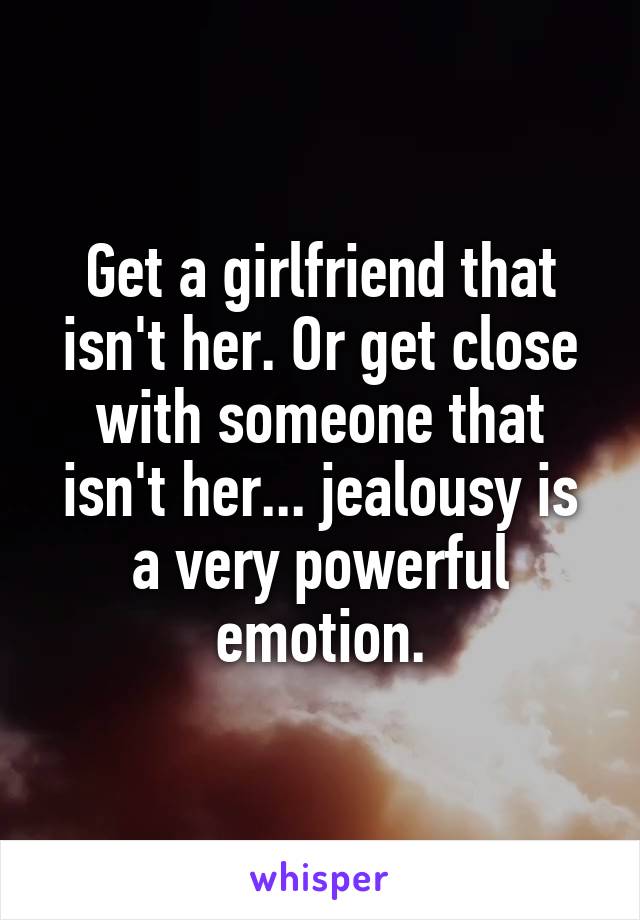 Get a girlfriend that isn't her. Or get close with someone that isn't her... jealousy is a very powerful emotion.