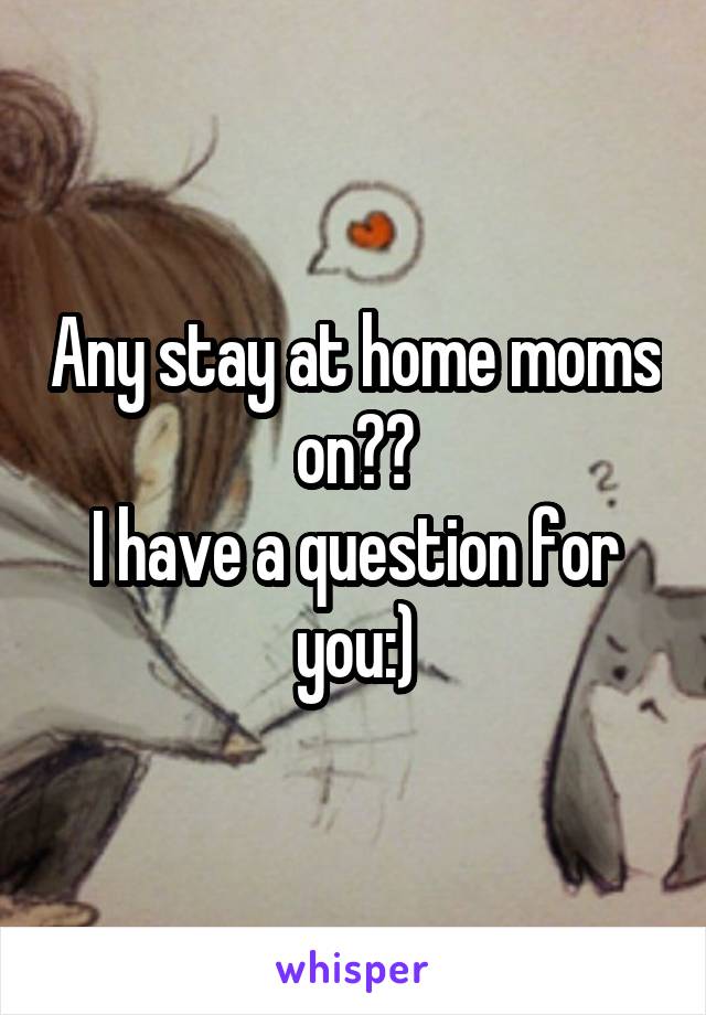 Any stay at home moms on??
I have a question for you:)