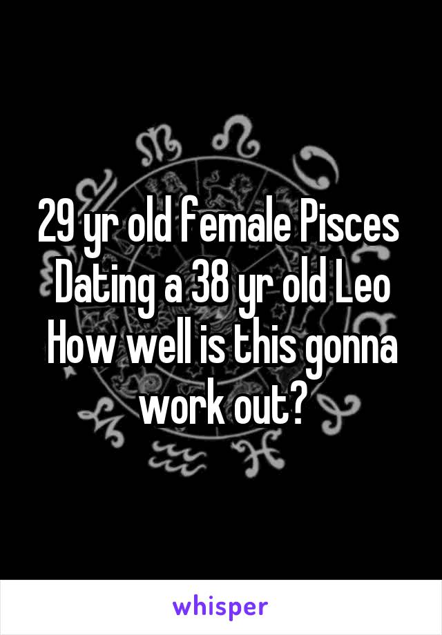 29 yr old female Pisces 
Dating a 38 yr old Leo
How well is this gonna work out?