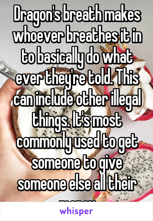 Dragon's breath makes whoever breathes it in to basically do what ever they're told. This can include other illegal things. It's most commonly used to get someone to give someone else all their money