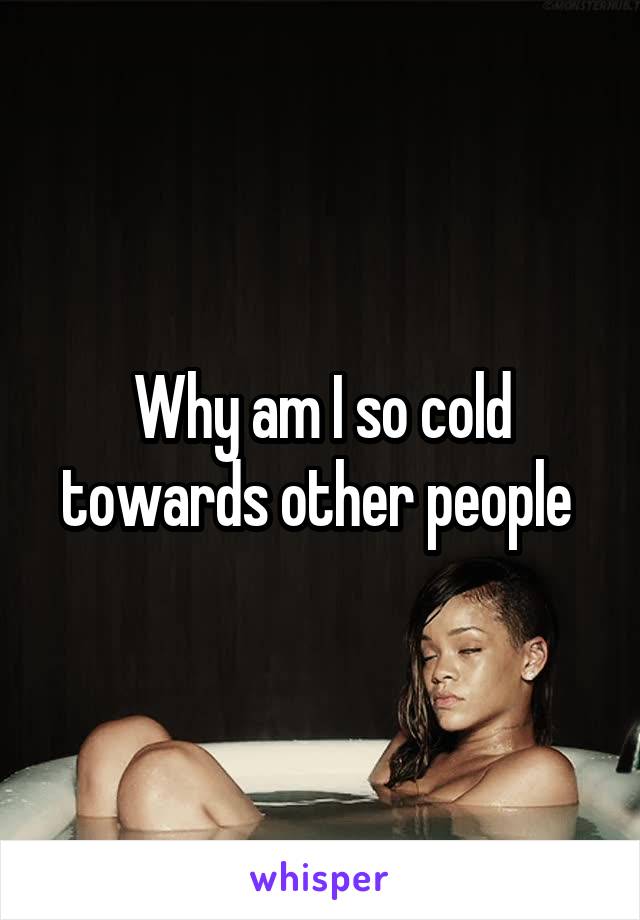 Why am I so cold towards other people 