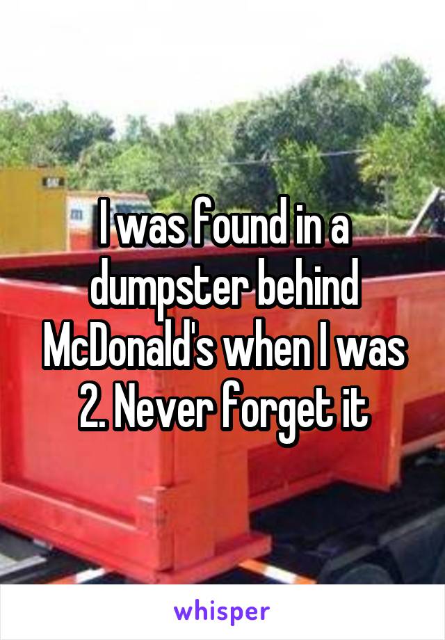 I was found in a dumpster behind McDonald's when I was 2. Never forget it