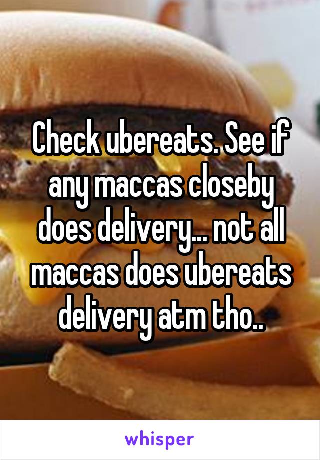 Check ubereats. See if any maccas closeby does delivery... not all maccas does ubereats delivery atm tho..