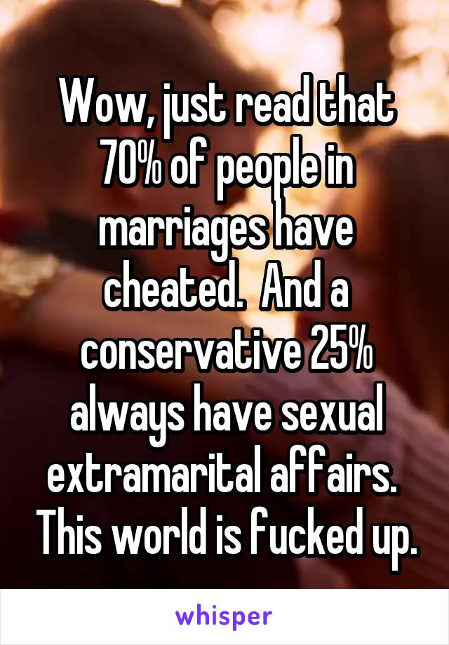 Wow, just read that 70% of people in marriages have cheated.  And a conservative 25% always have sexual extramarital affairs.  This world is fucked up.