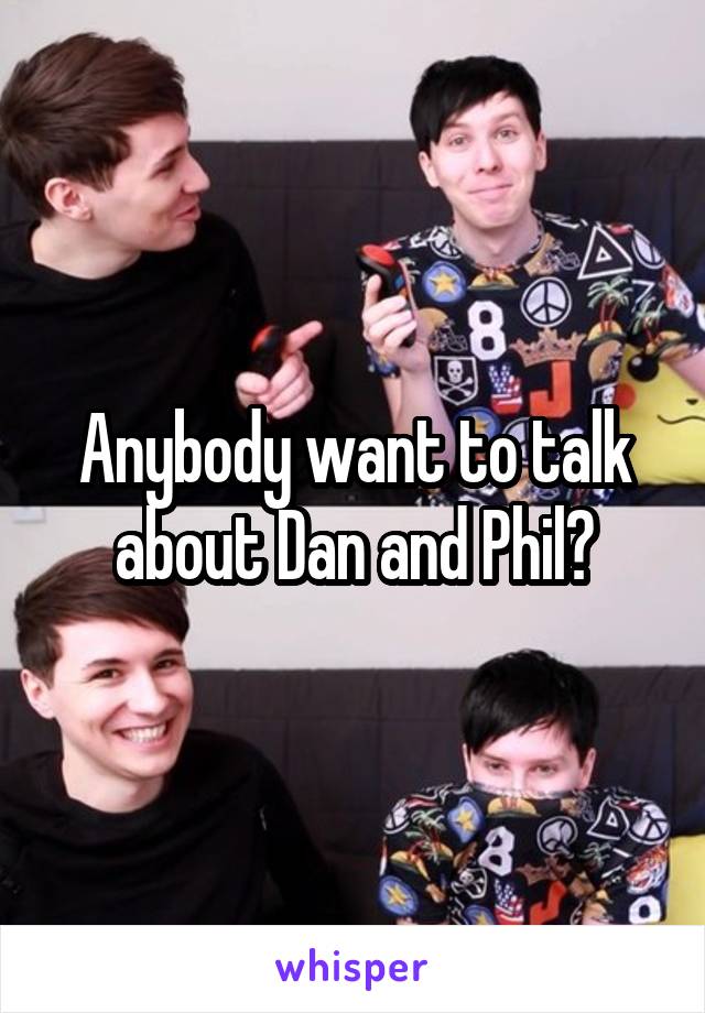 Anybody want to talk about Dan and Phil?