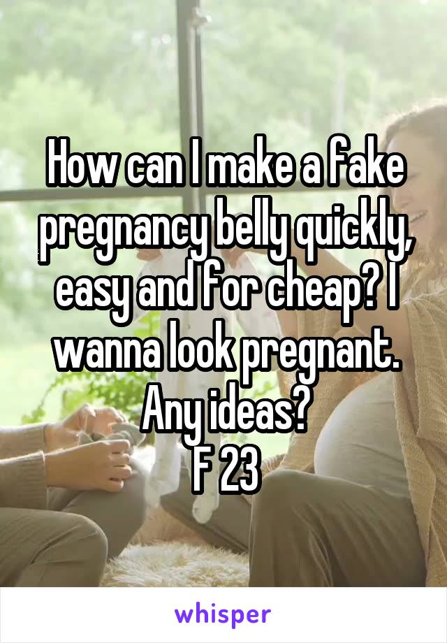 How can I make a fake pregnancy belly quickly, easy and for cheap? I wanna look pregnant. Any ideas?
F 23