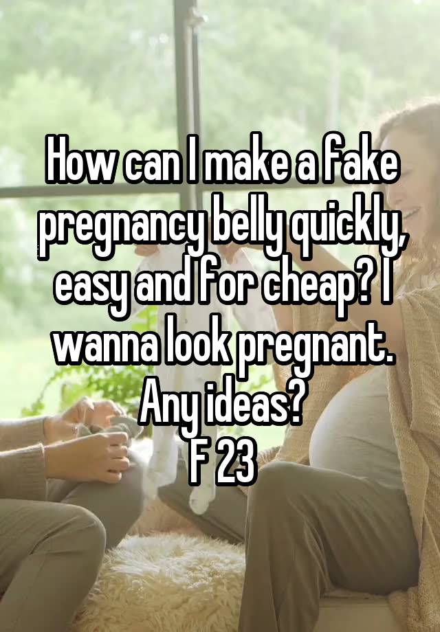 How can I make a fake pregnancy belly quickly, easy and for cheap? I wanna look pregnant. Any ideas?
F 23