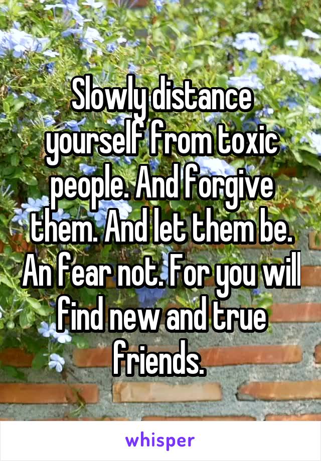 Slowly distance yourself from toxic people. And forgive them. And let them be. An fear not. For you will find new and true friends. 