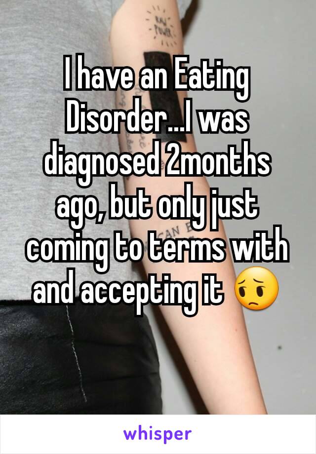 I have an Eating Disorder...I was diagnosed 2months ago, but only just coming to terms with and accepting it 😔