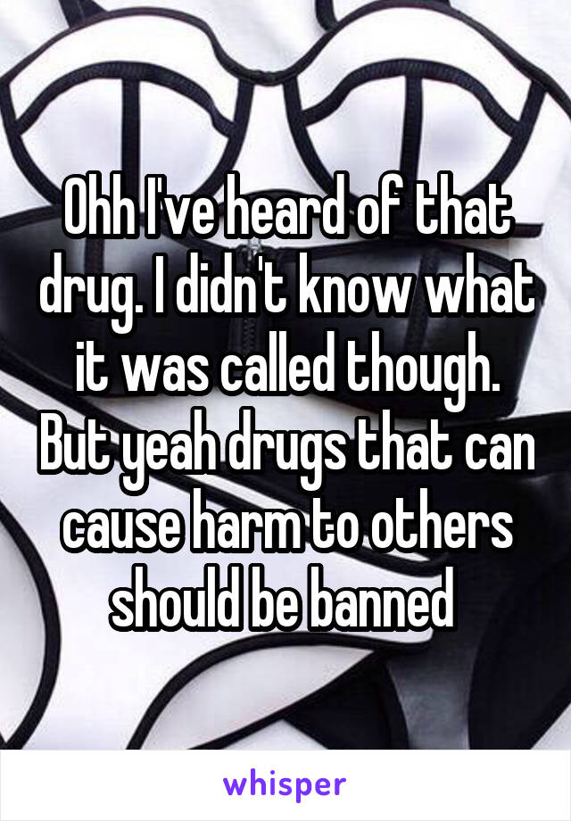 Ohh I've heard of that drug. I didn't know what it was called though. But yeah drugs that can cause harm to others should be banned 