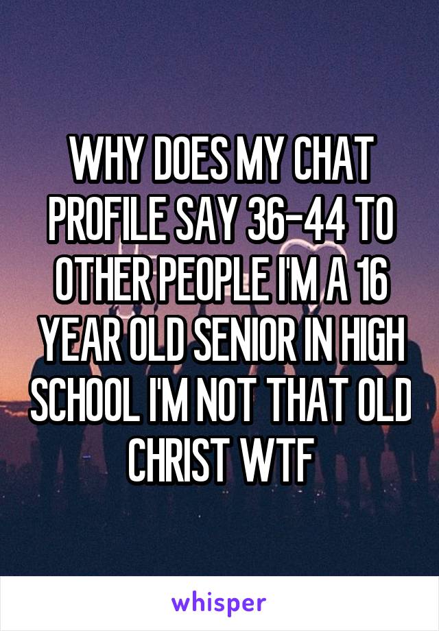 WHY DOES MY CHAT PROFILE SAY 36-44 TO OTHER PEOPLE I'M A 16 YEAR OLD SENIOR IN HIGH SCHOOL I'M NOT THAT OLD CHRIST WTF