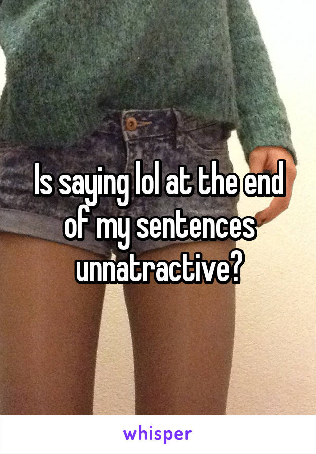 Is saying lol at the end of my sentences unnatractive?