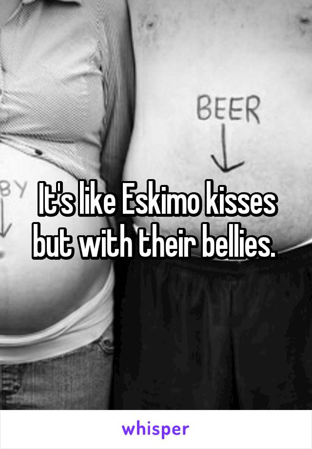 It's like Eskimo kisses but with their bellies. 