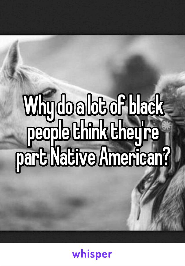 Why do a lot of black people think they're part Native American?