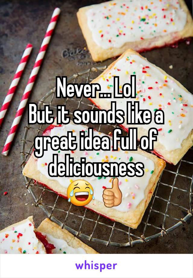 Never... Lol
But it sounds like a great idea full of deliciousness
😂👍