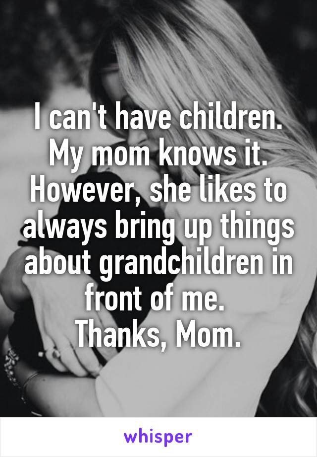 I can't have children.
My mom knows it. However, she likes to always bring up things about grandchildren in front of me. 
Thanks, Mom.