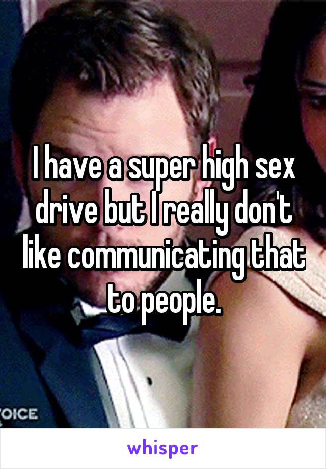 I have a super high sex drive but I really don't like communicating that to people.