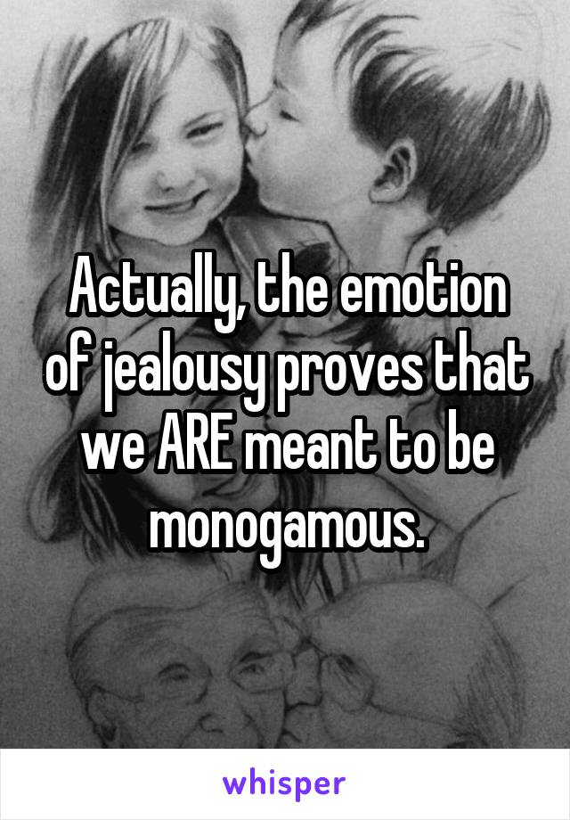 Actually, the emotion of jealousy proves that we ARE meant to be monogamous.