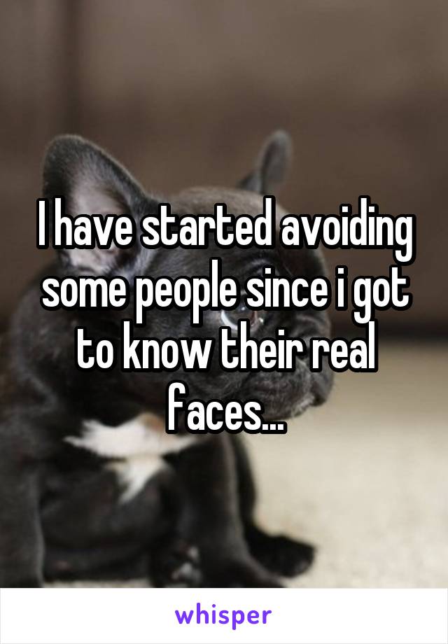 I have started avoiding some people since i got to know their real faces...