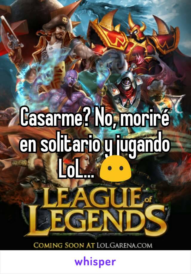 Casarme? No, moriré en solitario y jugando LoL... 😶