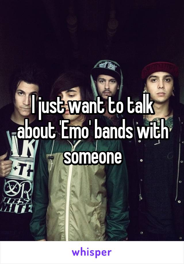 I just want to talk about 'Emo' bands with someone