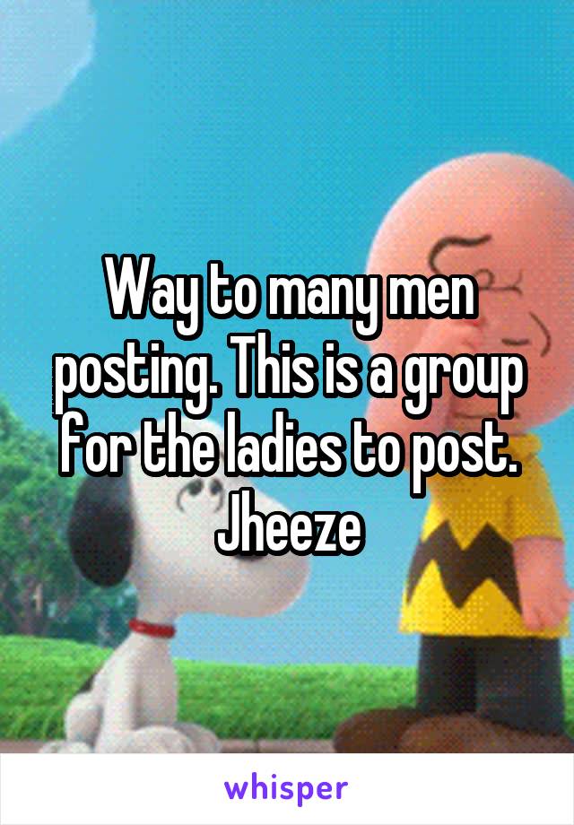 Way to many men posting. This is a group for the ladies to post. Jheeze