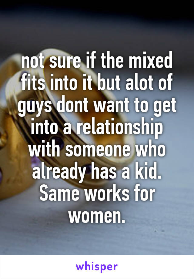 not sure if the mixed fits into it but alot of guys dont want to get into a relationship with someone who already has a kid. Same works for women.