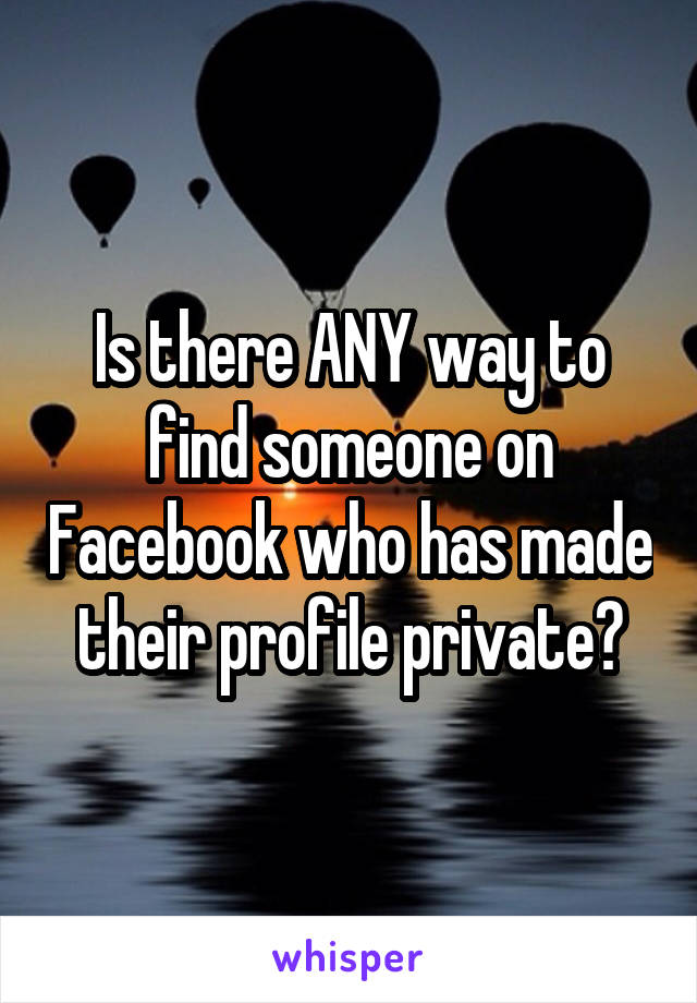 Is there ANY way to find someone on Facebook who has made their profile private?