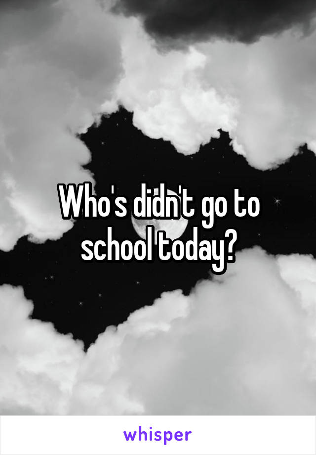 Who's didn't go to school today?