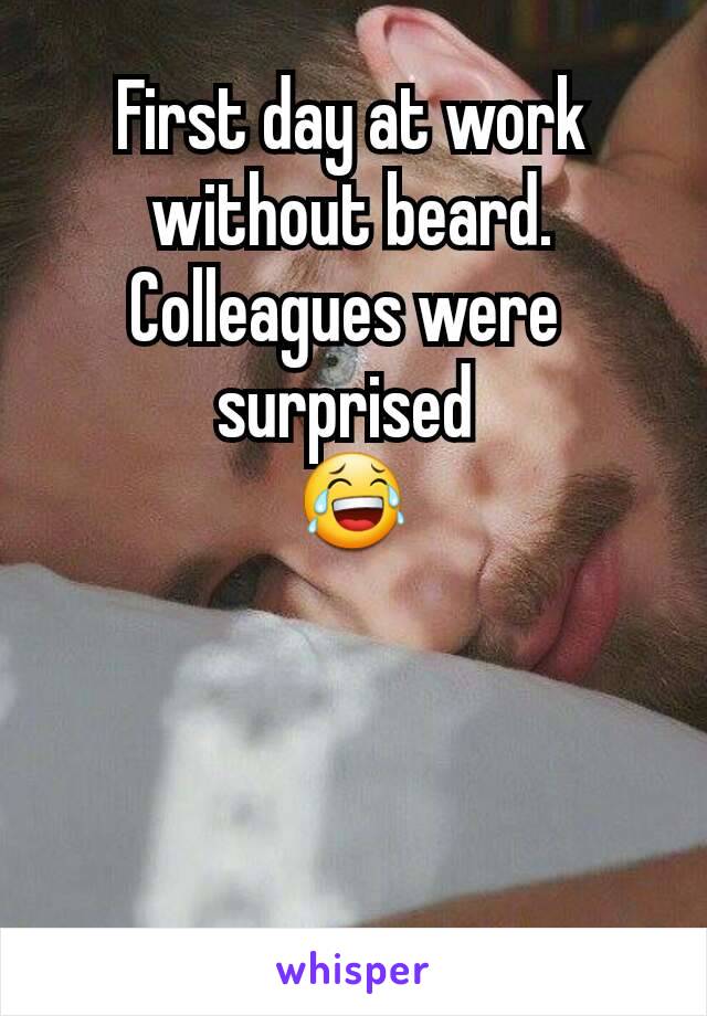 First day at work without beard.
Colleagues were 
surprised 
😂