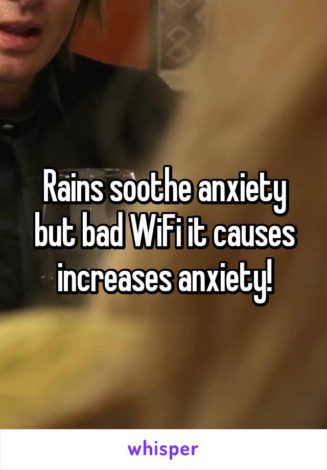 Rains soothe anxiety but bad WiFi it causes increases anxiety!