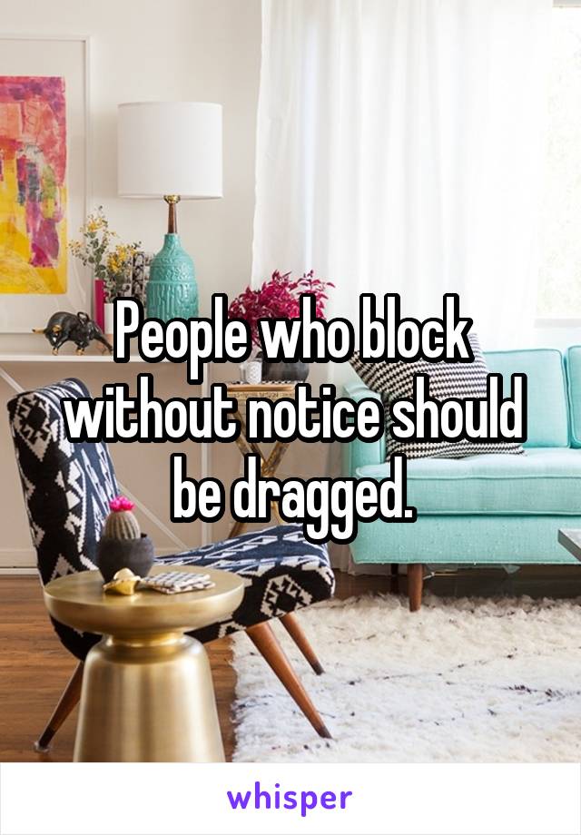 People who block without notice should be dragged.