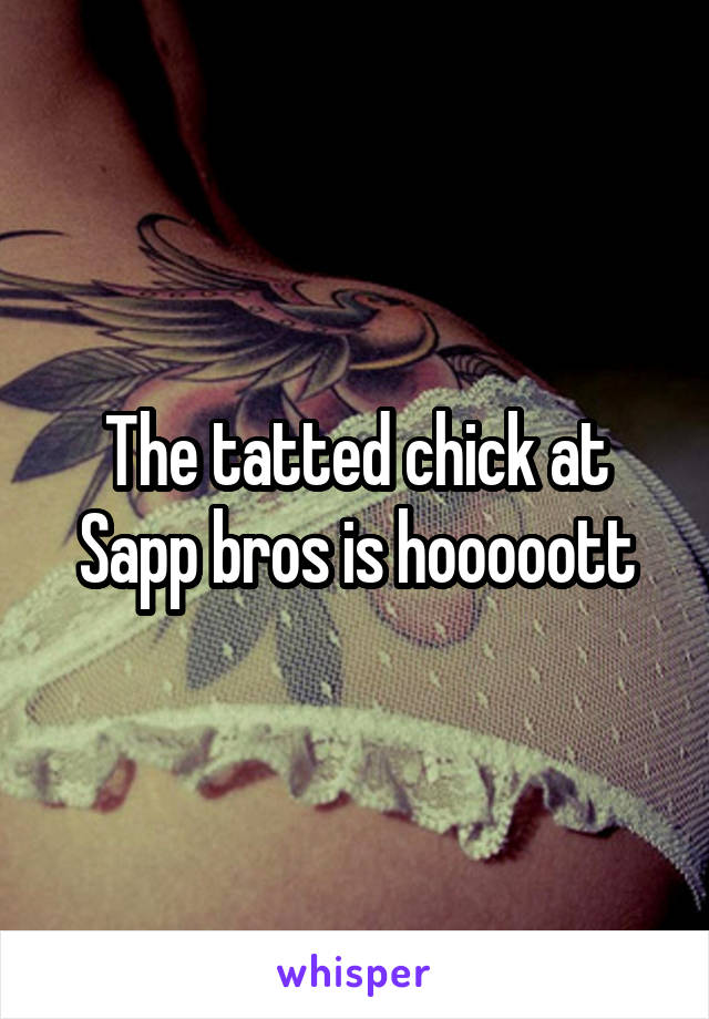 The tatted chick at Sapp bros is hooooott