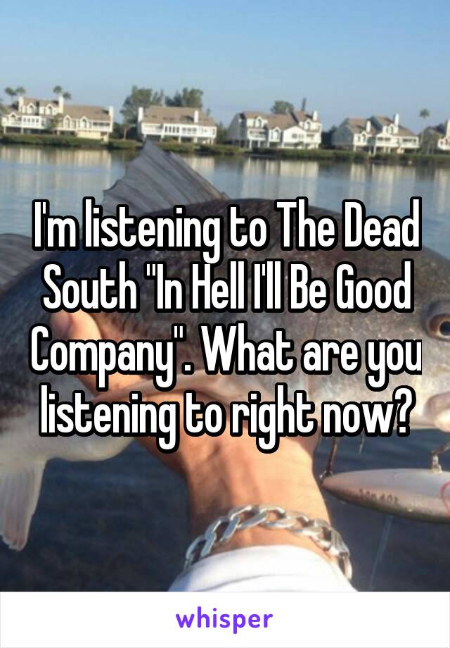 I'm listening to The Dead South "In Hell I'll Be Good Company". What are you listening to right now?