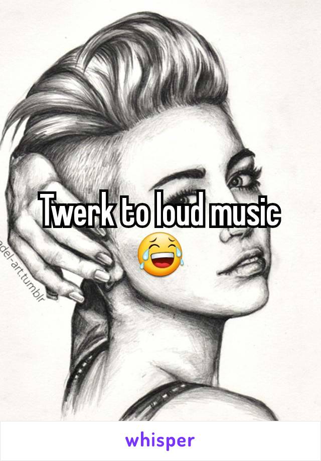 Twerk to loud music😂