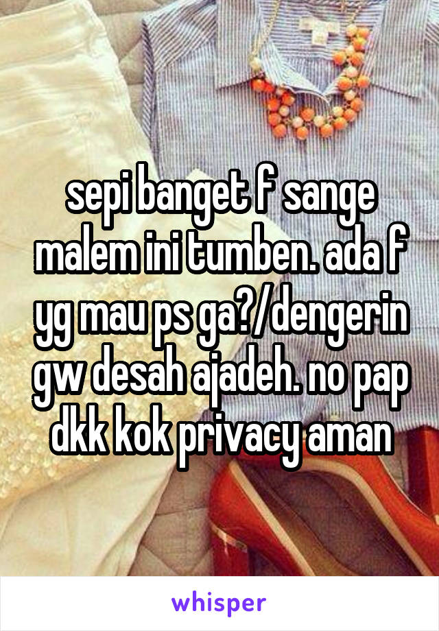 sepi banget f sange malem ini tumben. ada f yg mau ps ga?/dengerin gw desah ajadeh. no pap dkk kok privacy aman