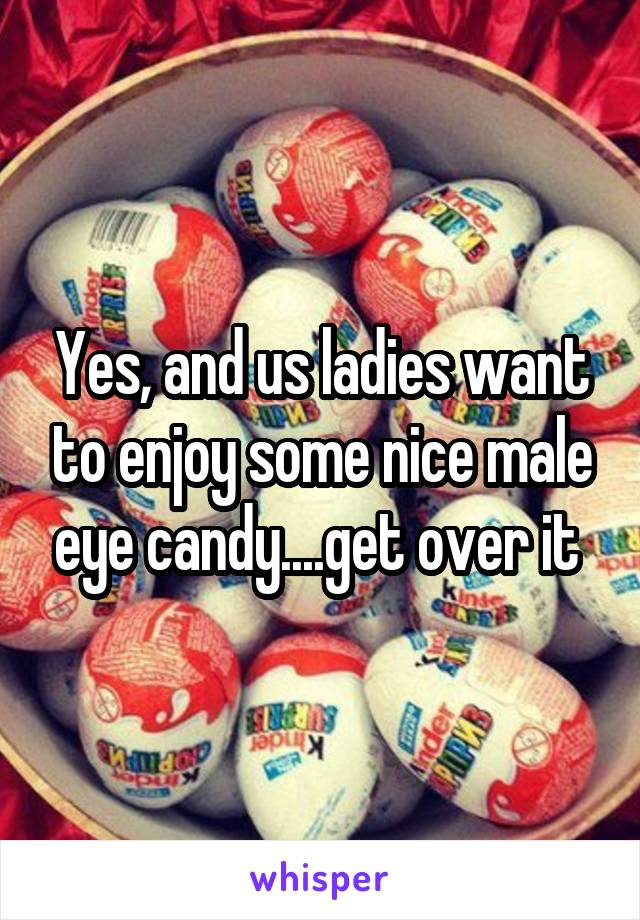 Yes, and us ladies want to enjoy some nice male eye candy....get over it 